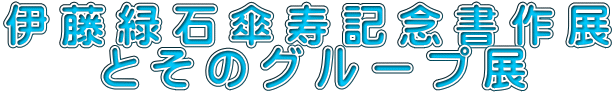 伊 藤 緑 石 傘 寿 記 念 書 作 展    　 と そ の グ ル ー プ 展