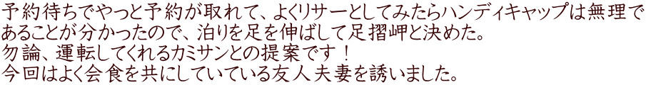 予約待ちでやっと予約が取れて、よくリサーとしてみたらハンディキャップは無理で あることが分かったので、泊りを足を伸ばして足摺岬と決めた。 勿論、運転してくれるカミサンとの提案です！ 今回はよく会食を共にしていている友人夫妻を誘いました。